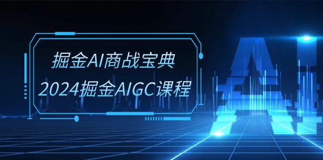 掘金AI商战宝典系统班：2024掘金AIGC课程（30节视频课）-点藏周边