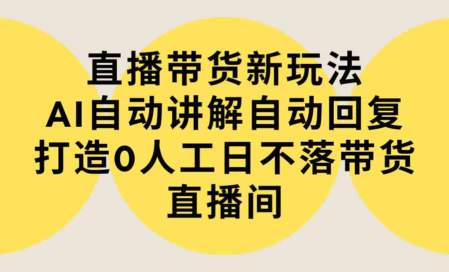 （9328期）直播带货新玩法，AI自动讲解自动回复 打造0人工日不落带货直播间-教程+软件-点藏周边