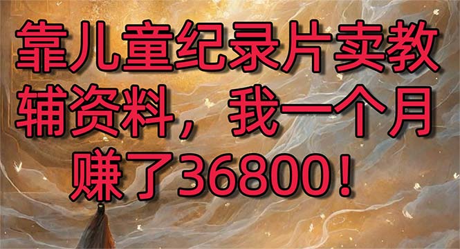 靠儿童纪录片卖教辅资料，一个月赚了36800！暴力变现2.0版本，喂饭级教学-点藏周边