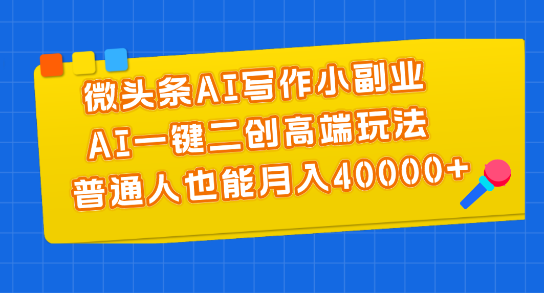 微头条AI写作小副业，AI一键二创高端玩法 普通人也能月入40000+-点藏周边