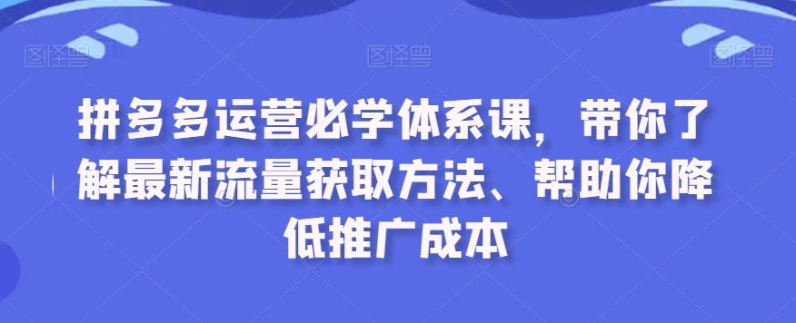 拼多多运营必学体系课，带你了解最新流量获取方法、帮助你降低推广成本-点藏周边