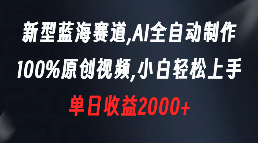 新型蓝海赛道，AI全自动制作，100%原创视频，小白轻松上手，单日收益2000+-点藏周边