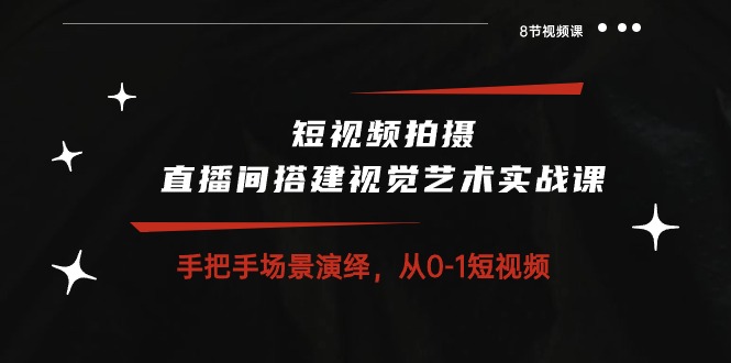 短视频拍摄+直播间搭建视觉艺术实战课：手把手场景演绎从0-1短视频（8节课）-点藏周边