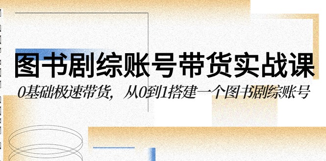 图书剧综账号带货实战课，0基础极速带货，从0到1搭建一个图书剧综账号-点藏周边