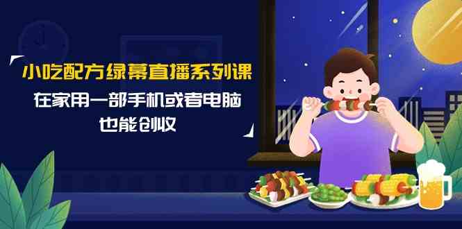 （9450期）小吃配方绿幕直播系列课，在家用一部手机或者电脑也能创收（14节课）-点藏周边