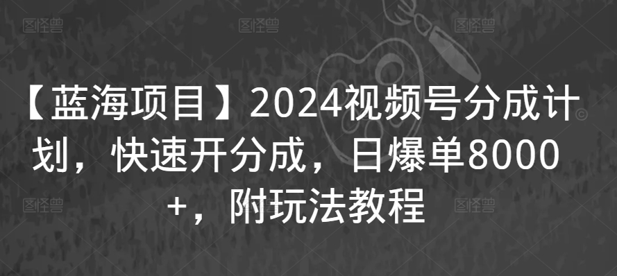 【蓝海项目】2024视频号分成计划，快速开分成，日爆单8000+，附玩法教程-点藏周边