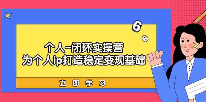 个人闭环实操营：个人ip打造稳定变现基础，带你落地个人的商业变现课-点藏周边