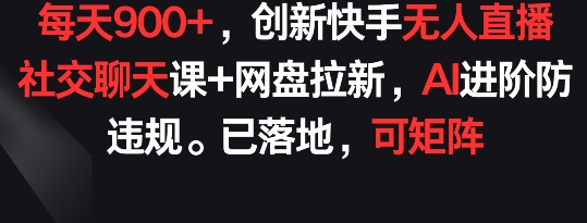 每天900+，创新快手无人直播社交聊天课+网盘拉新，AI进阶防违规 已落地 可矩阵-点藏周边