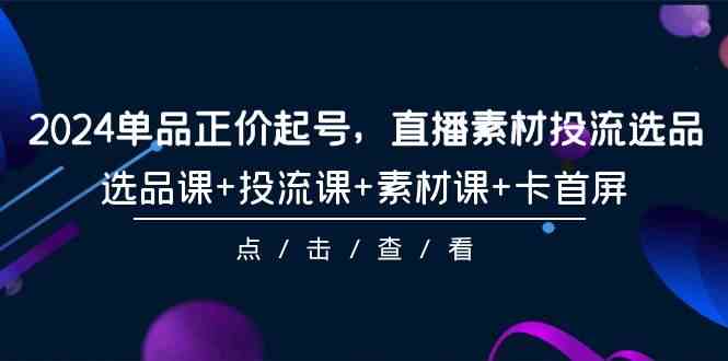 （9718期）2024单品正价起号，直播素材投流选品，选品课+投流课+素材课+卡首屏-101节-点藏周边