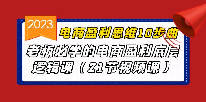 电商盈利-思维10步曲，老板必学的电商盈利底层逻辑课（21节视频课）-点藏周边