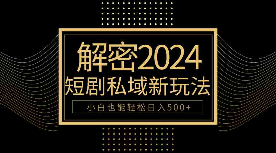 （9951期）10分钟教会你2024玩转短剧私域变现，小白也能轻松日入500+-点藏周边