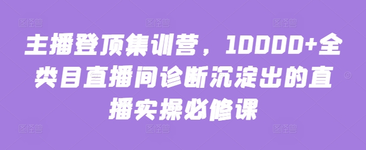 主播登顶集训营，10000+全类目直播间诊断沉淀出的直播实操必修课-点藏周边