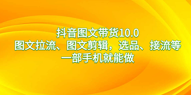 抖音图文带货10.0，图文拉流、图文剪辑，选品、接流等，一部手机就能做-点藏周边