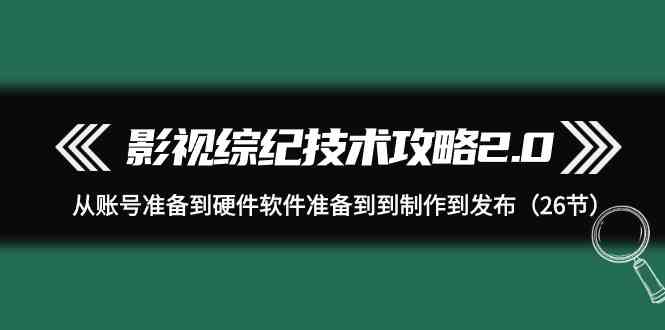 （9633期）影视 综纪技术攻略2.0：从账号准备到硬件软件准备到到制作到发布（26节）-点藏周边