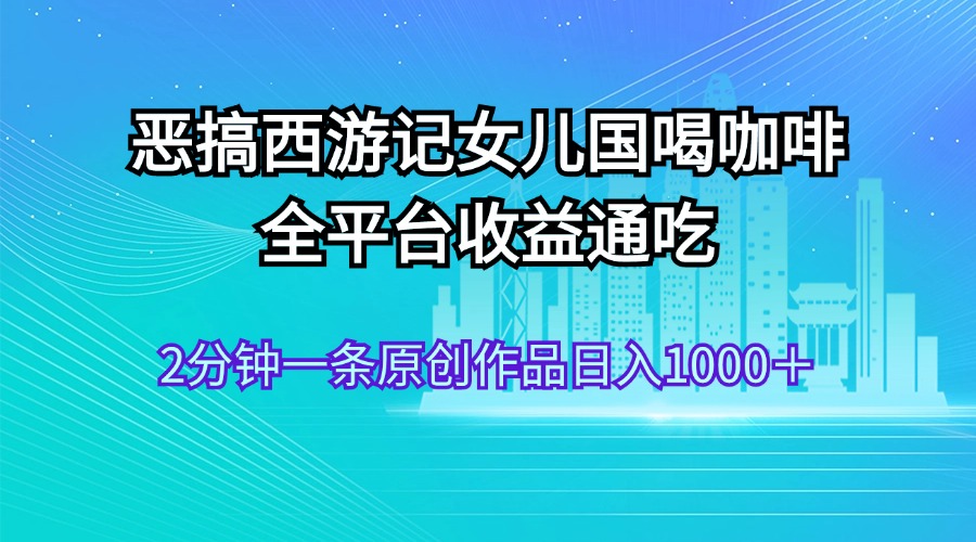 恶搞西游记女儿国喝咖啡 全平台收益通吃 2分钟一条原创作品日入1000＋-点藏周边