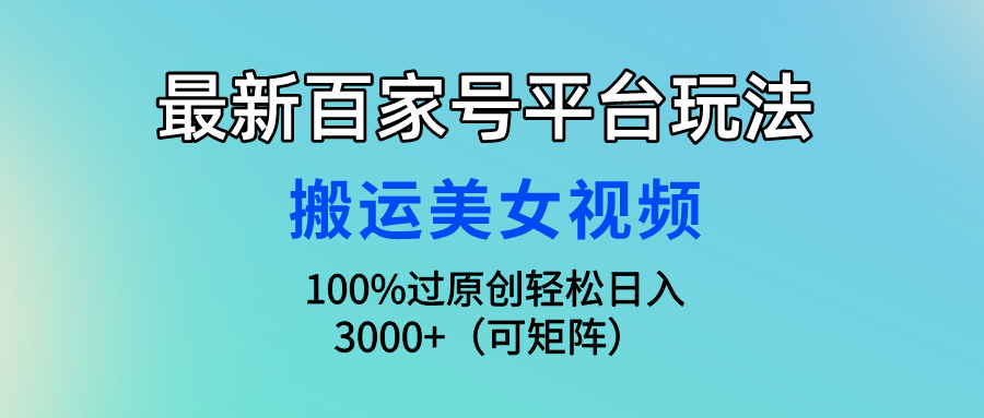 最新百家号平台玩法，搬运美女视频100%过原创大揭秘 轻松月入过万-点藏周边