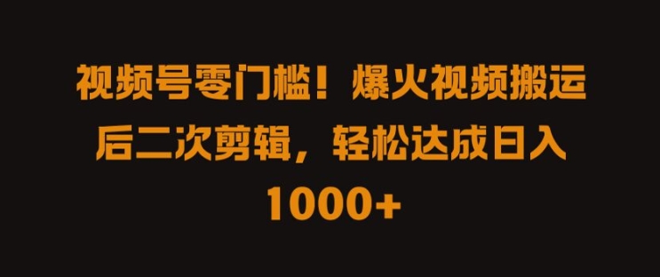 视频号零门槛，爆火视频搬运后二次剪辑，轻松达成日入 1k+【揭秘】-点藏周边